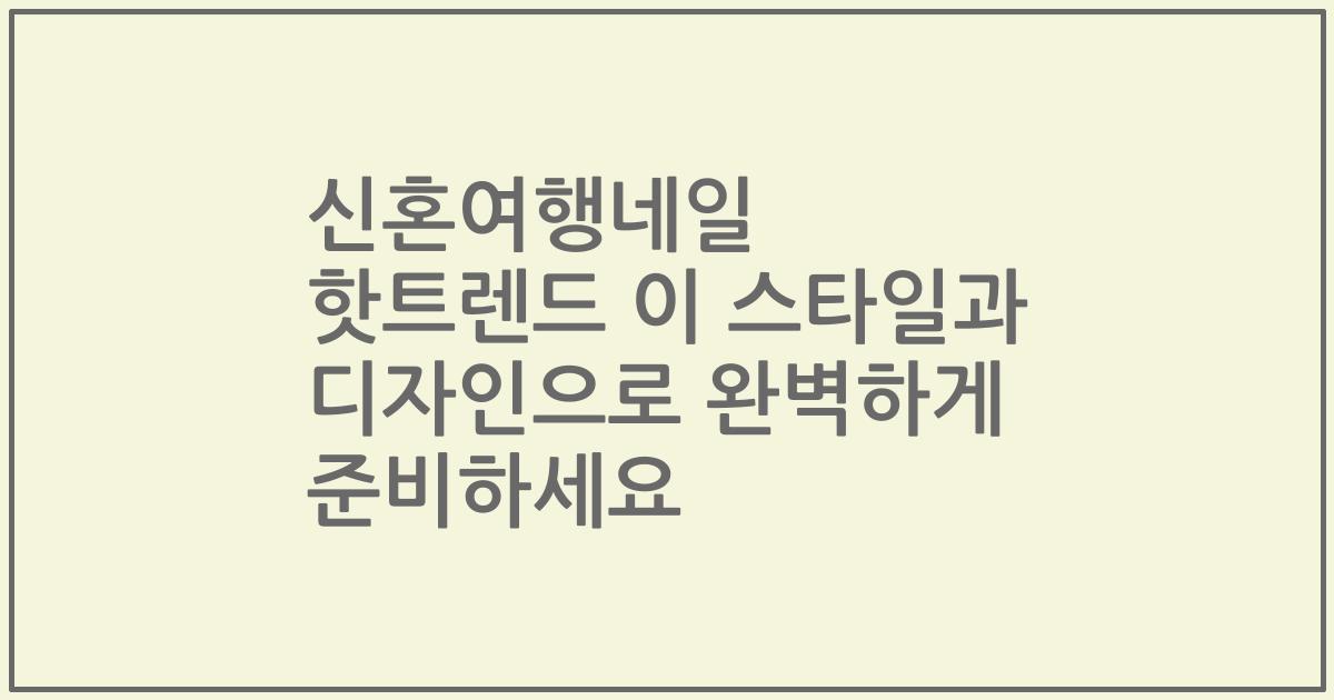 신혼여행네일 핫트렌드 이 스타일과 디자인으로 완벽하게 준비하세요
