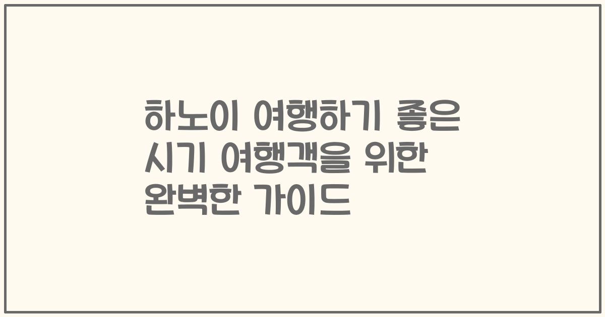 하노이 여행하기 좋은 시기 여행객을 위한 완벽한 가이드