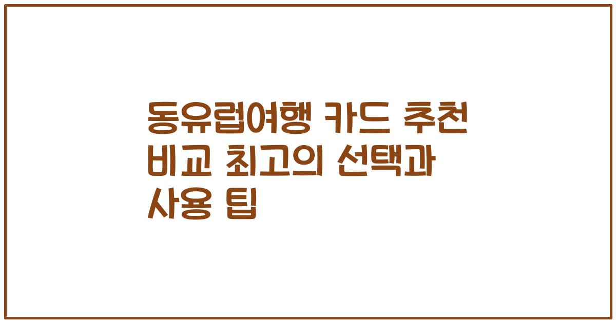 동유럽여행 카드 추천 비교 최고의 선택과 사용 팁