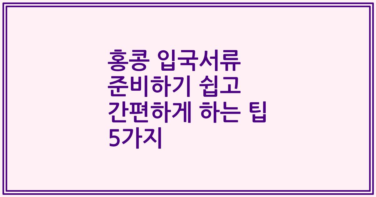 홍콩 입국서류 준비하기 쉽고 간편하게 하는 팁 5가지