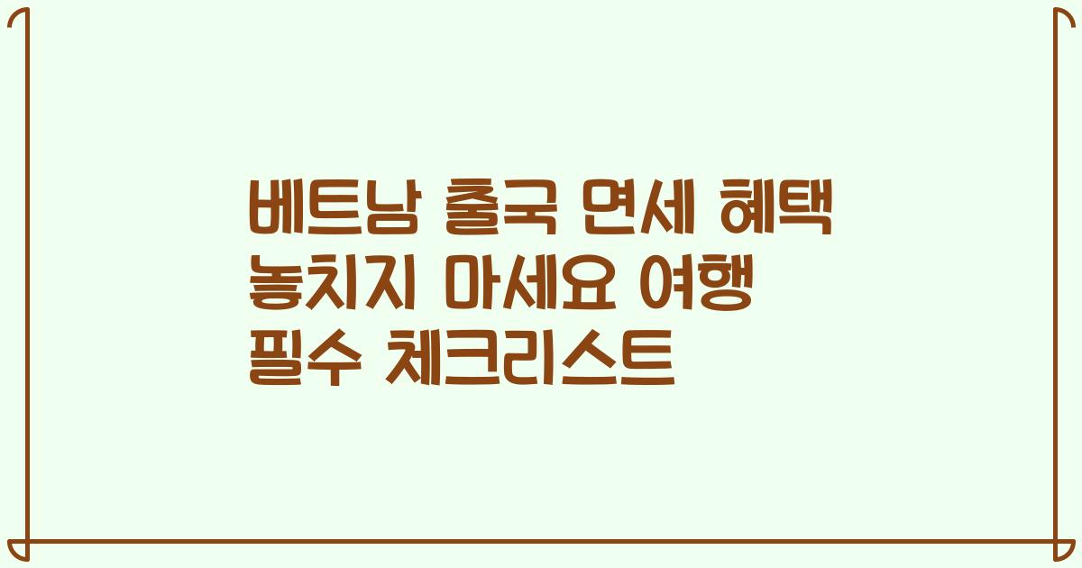 베트남 출국 면세 혜택 놓치지 마세요 여행 필수 체크리스트