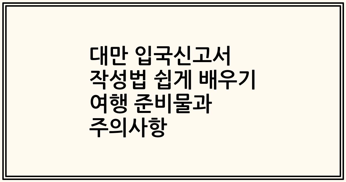 대만 입국신고서 작성법 쉽게 배우기 여행 준비물과 주의사항