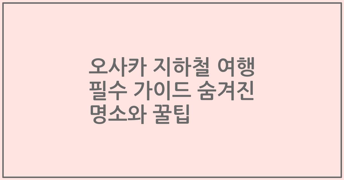 오사카 지하철 여행 필수 가이드 숨겨진 명소와 꿀팁