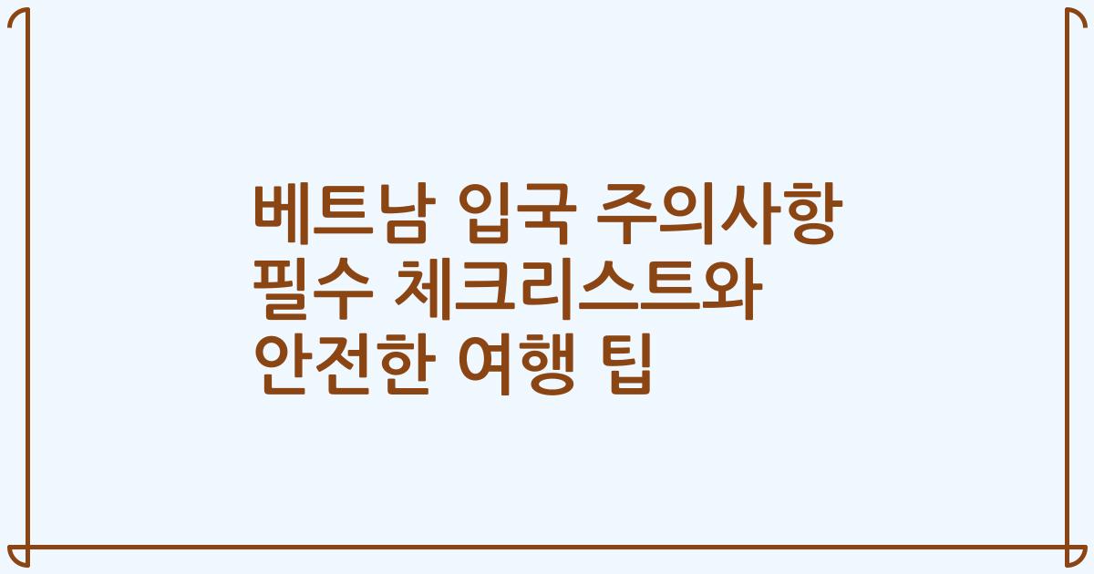베트남 입국 주의사항 필수 체크리스트와 안전한 여행 팁