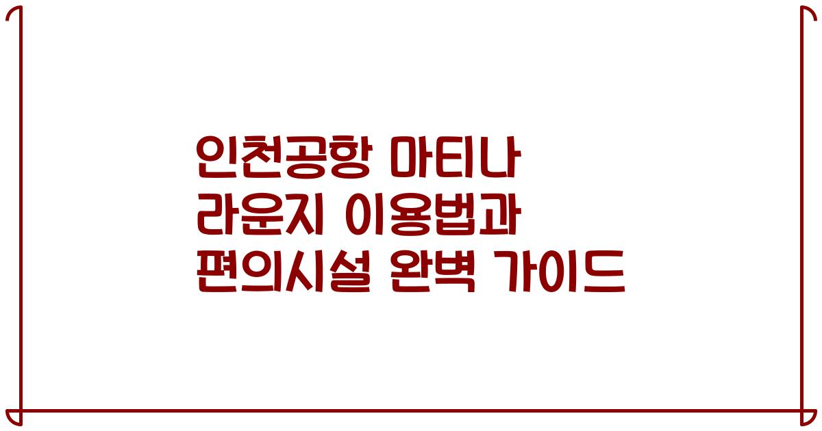 인천공항 마티나 라운지 이용법과 편의시설 완벽 가이드