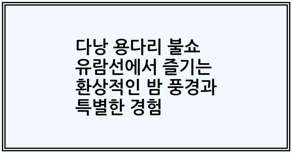다낭 용다리 불쇼 유람선에서 즐기는 환상적인 밤 풍경과 특별한 경험