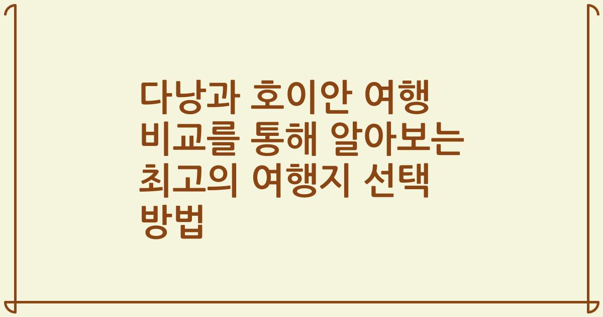다낭과 호이안 여행 비교를 통해 알아보는 최고의 여행지 선택 방법