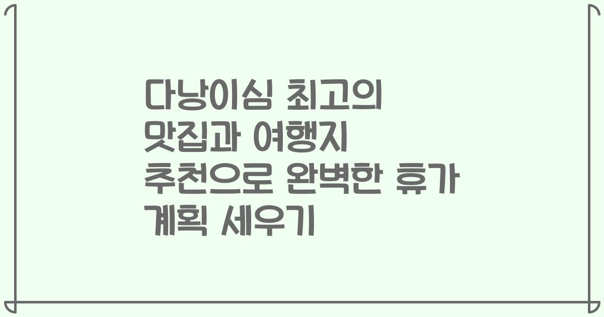다낭이심 최고의 맛집과 여행지 추천으로 완벽한 휴가 계획 세우기