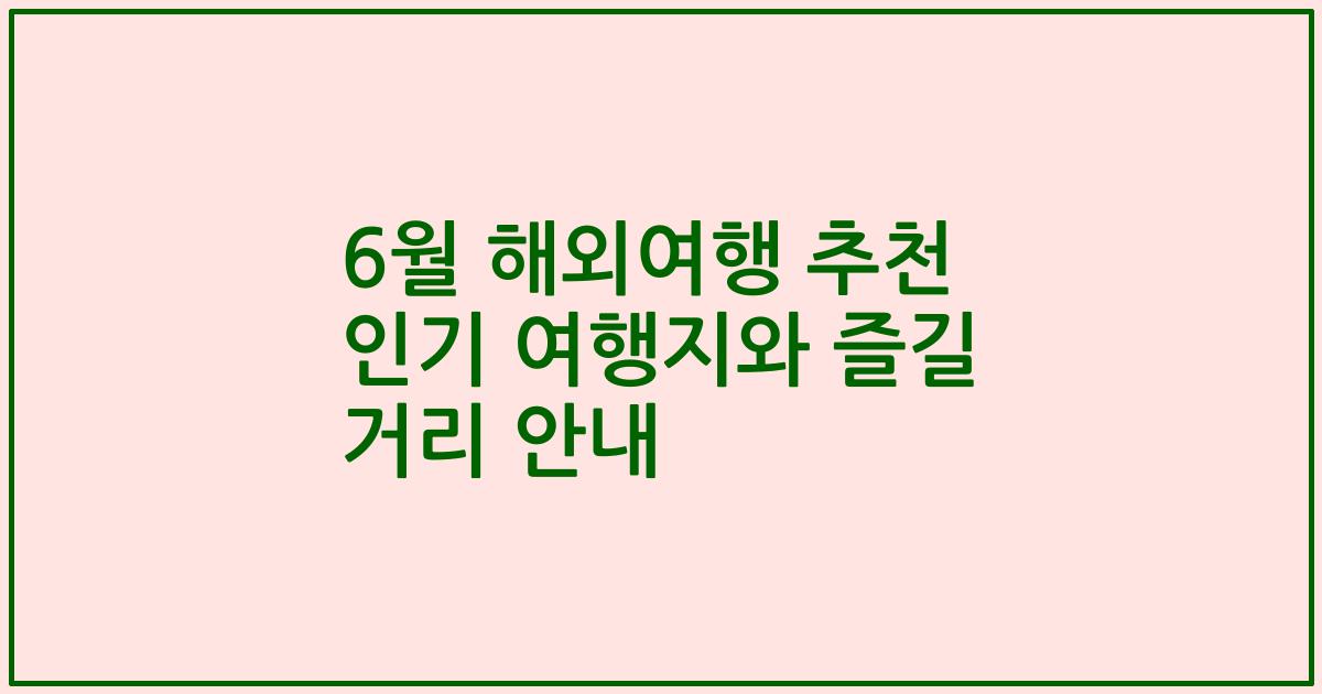 6월 해외여행 추천 인기 여행지와 즐길 거리 안내