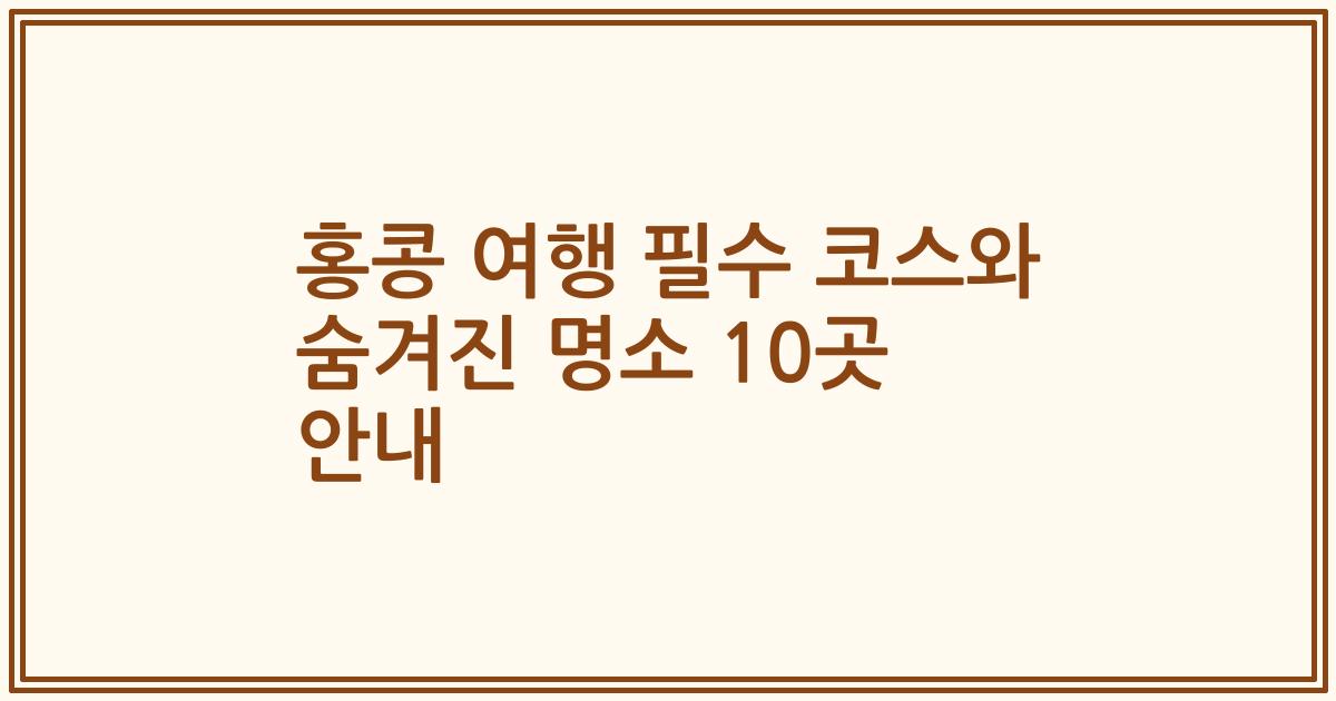 홍콩 여행 필수 코스와 숨겨진 명소 10곳 안내