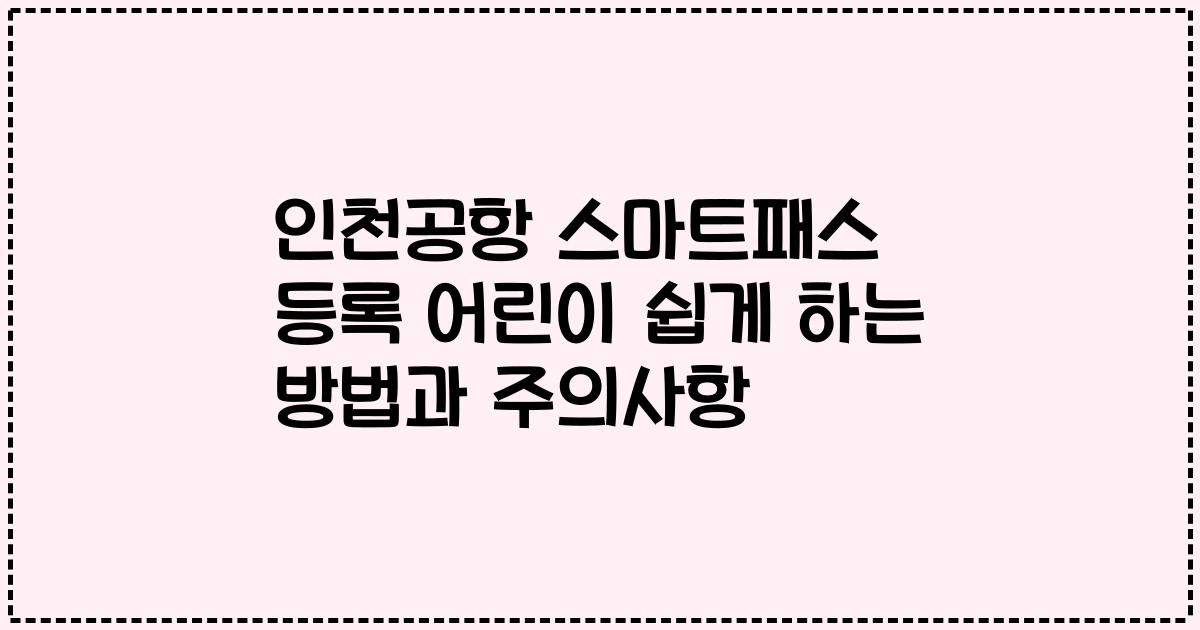 인천공항 스마트패스 등록 어린이 쉽게 하는 방법과 주의사항