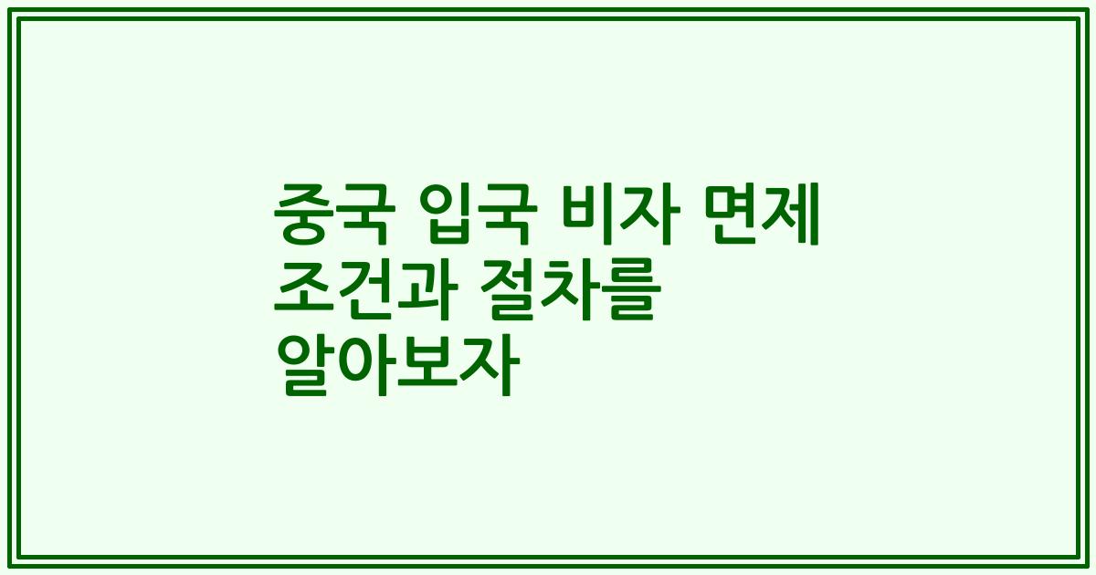 중국 입국 비자 면제 조건과 절차를 알아보자