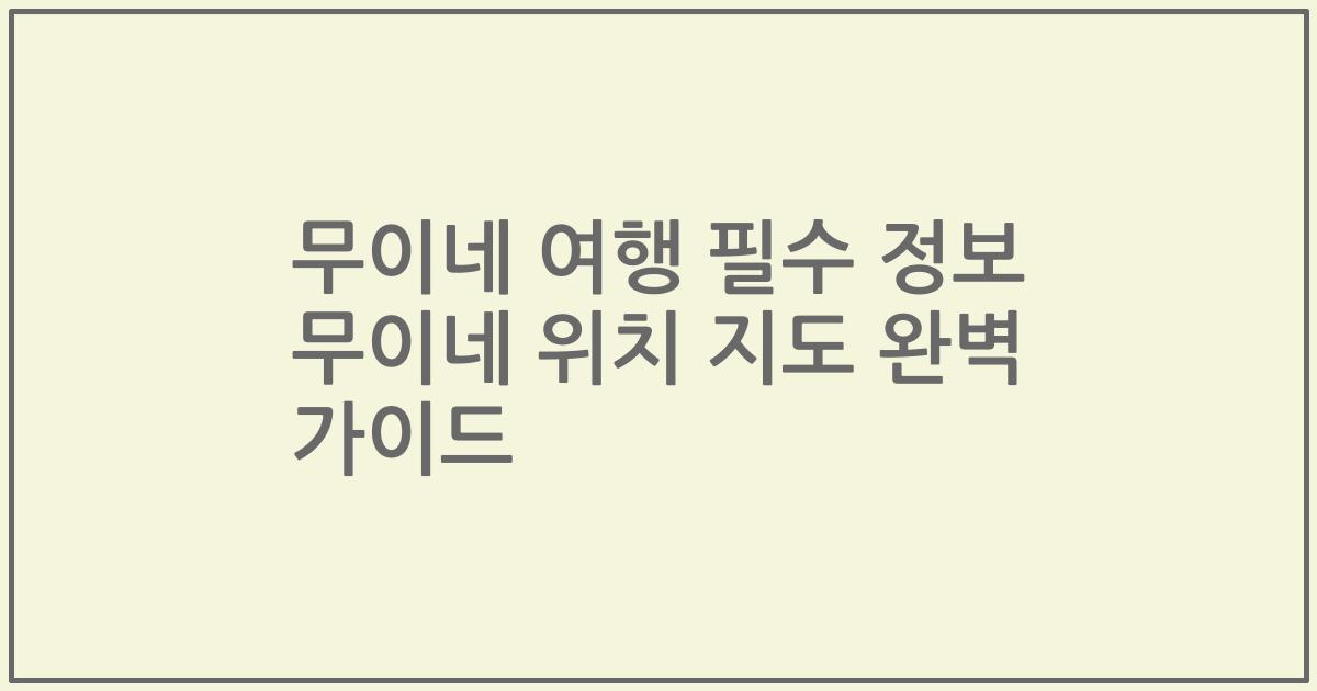 무이네 여행 필수 정보 무이네 위치 지도 완벽 가이드