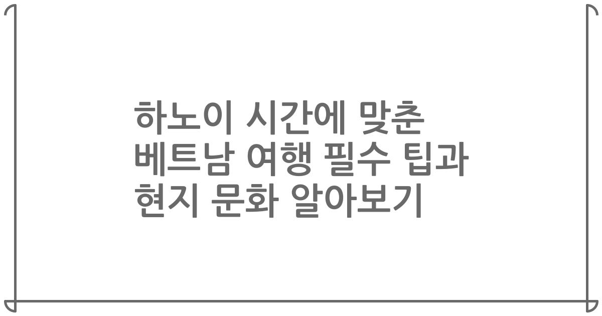 하노이 시간에 맞춘 베트남 여행 필수 팁과 현지 문화 알아보기