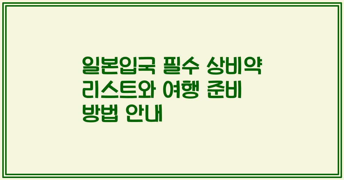 일본입국 필수 상비약 리스트와 여행 준비 방법 안내
