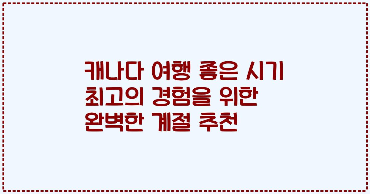 캐나다 여행 좋은 시기 최고의 경험을 위한 완벽한 계절 추천