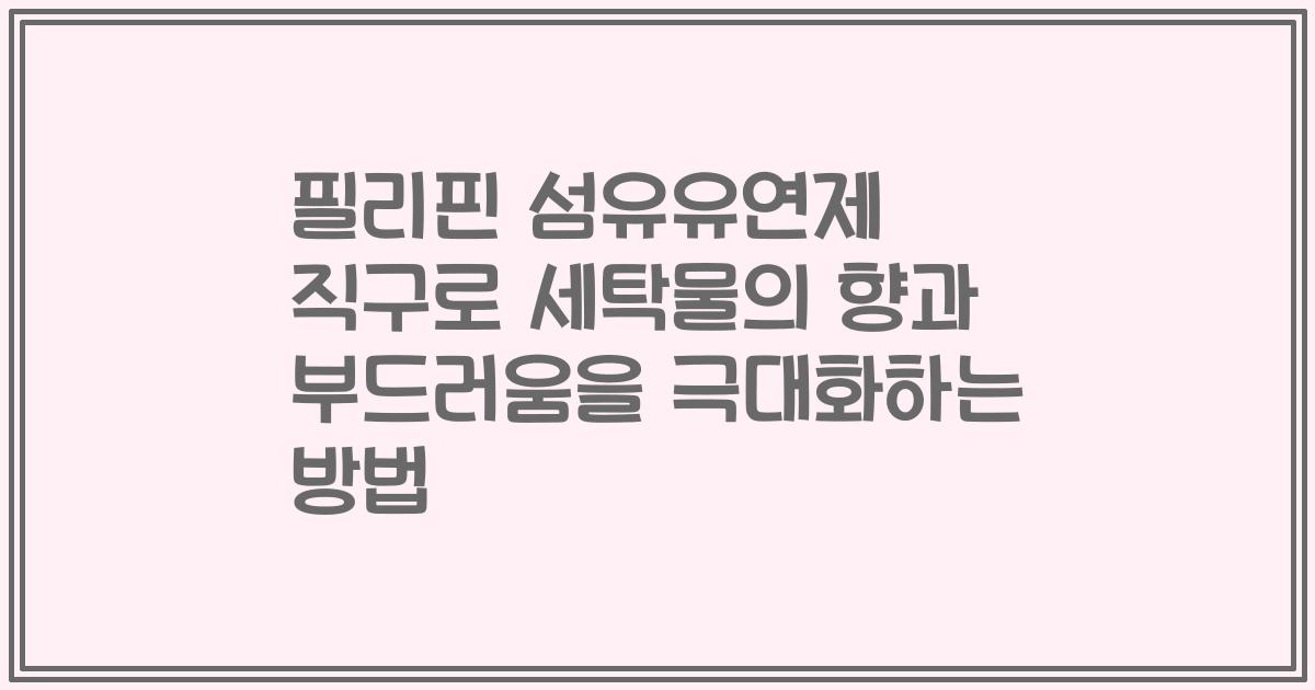필리핀 섬유유연제 직구로 세탁물의 향과 부드러움을 극대화하는 방법
