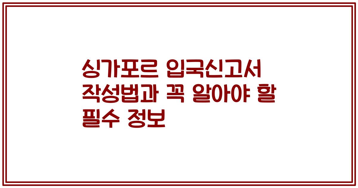 싱가포르 입국신고서 작성법과 꼭 알아야 할 필수 정보