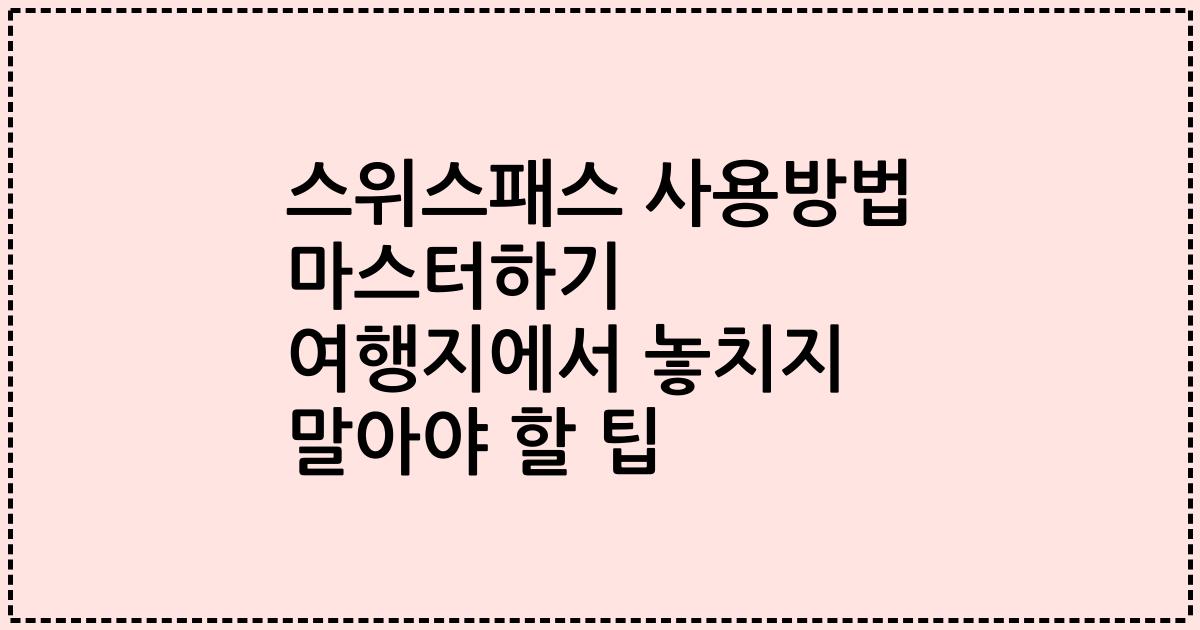 스위스패스 사용방법 마스터하기 여행지에서 놓치지 말아야 할 팁