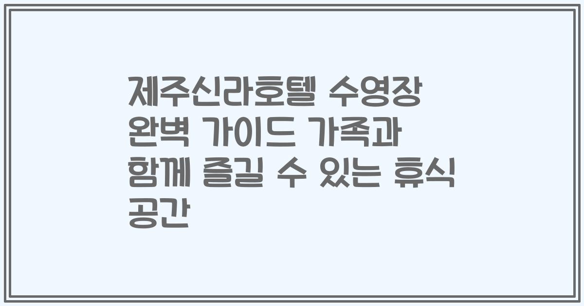 제주신라호텔 수영장 완벽 가이드 가족과 함께 즐길 수 있는 휴식 공간
