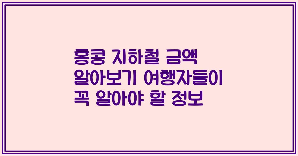 홍콩 지하철 금액 알아보기 여행자들이 꼭 알아야 할 정보