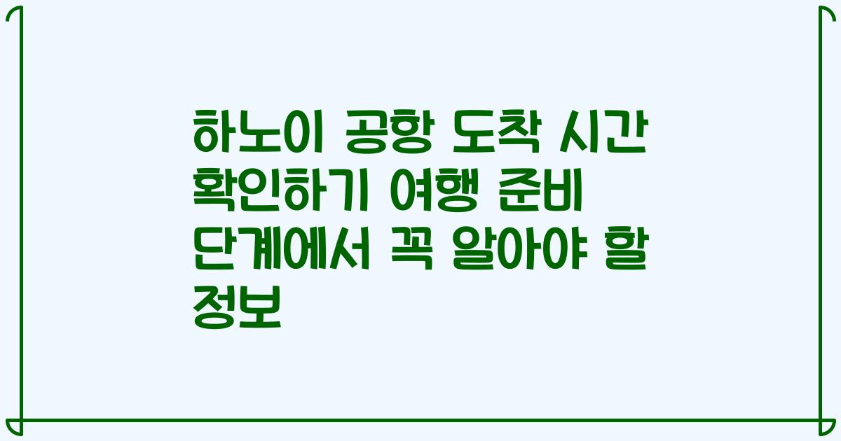 하노이 공항 도착 시간 확인하기 여행 준비 단계에서 꼭 알아야 할 정보
