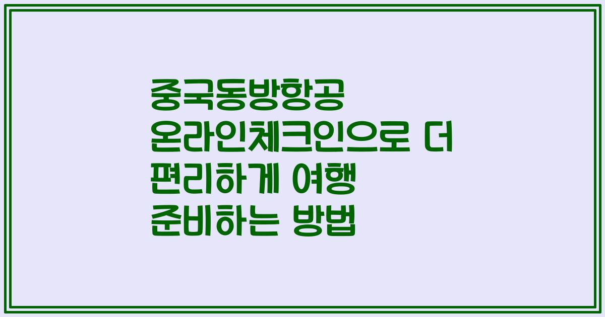 중국동방항공 온라인체크인으로 더 편리하게 여행 준비하는 방법