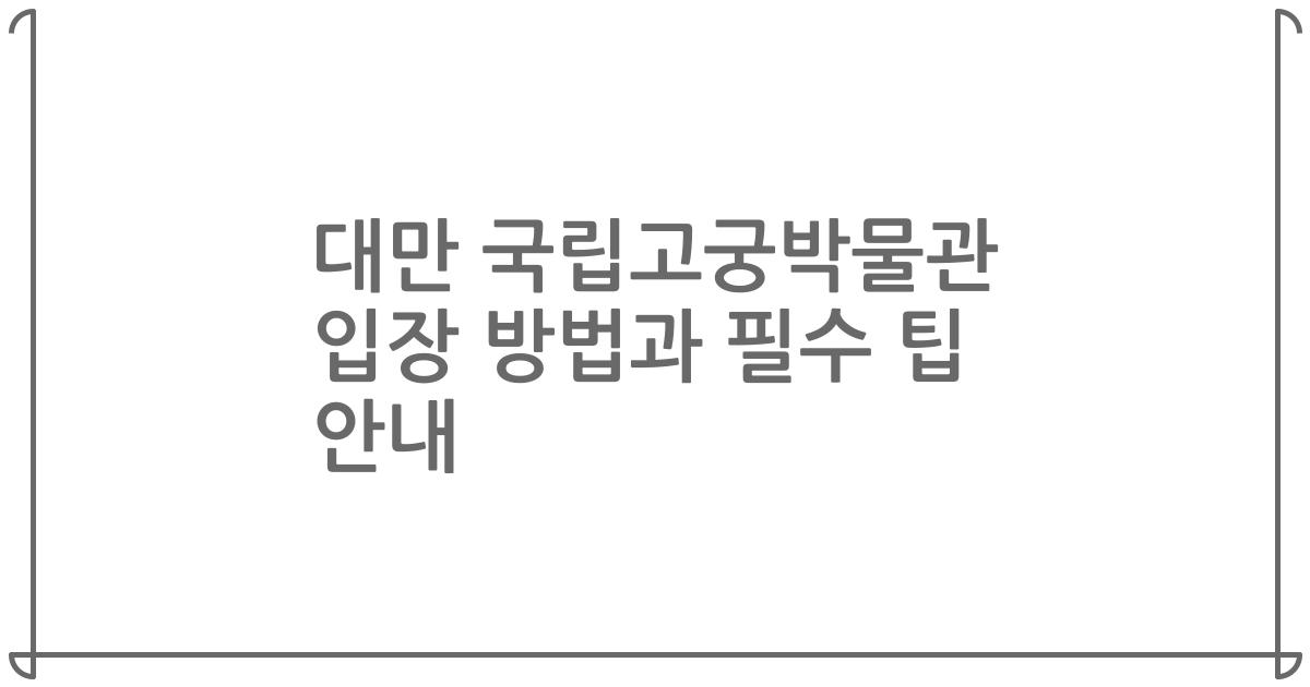 대만 국립고궁박물관 입장 방법과 필수 팁 안내