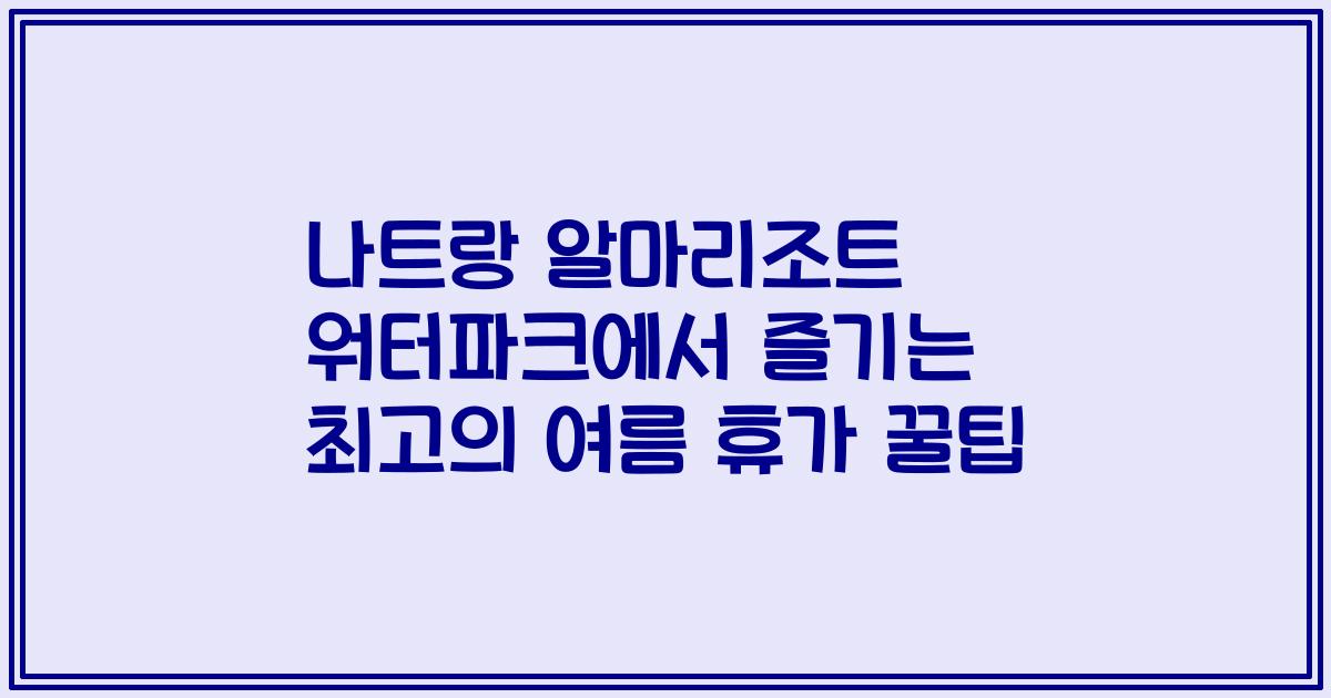 나트랑 알마리조트 워터파크에서 즐기는 최고의 여름 휴가 꿀팁