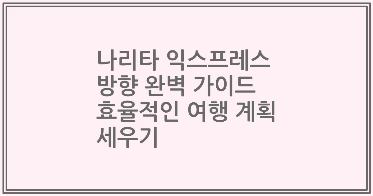 나리타 익스프레스 방향 완벽 가이드 효율적인 여행 계획 세우기