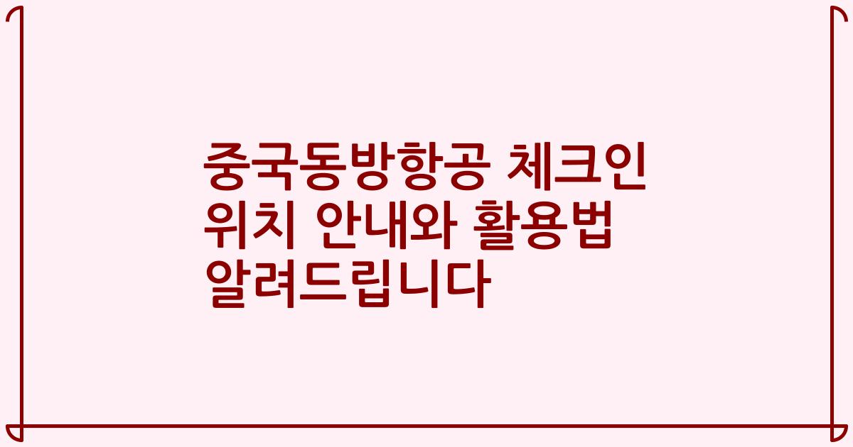 중국동방항공 체크인 위치 안내와 활용법 알려드립니다