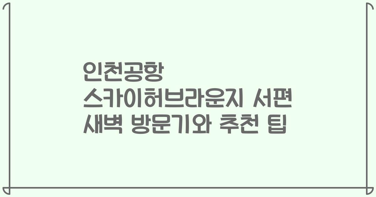 인천공항 스카이허브라운지 서편 새벽 방문기와 추천 팁