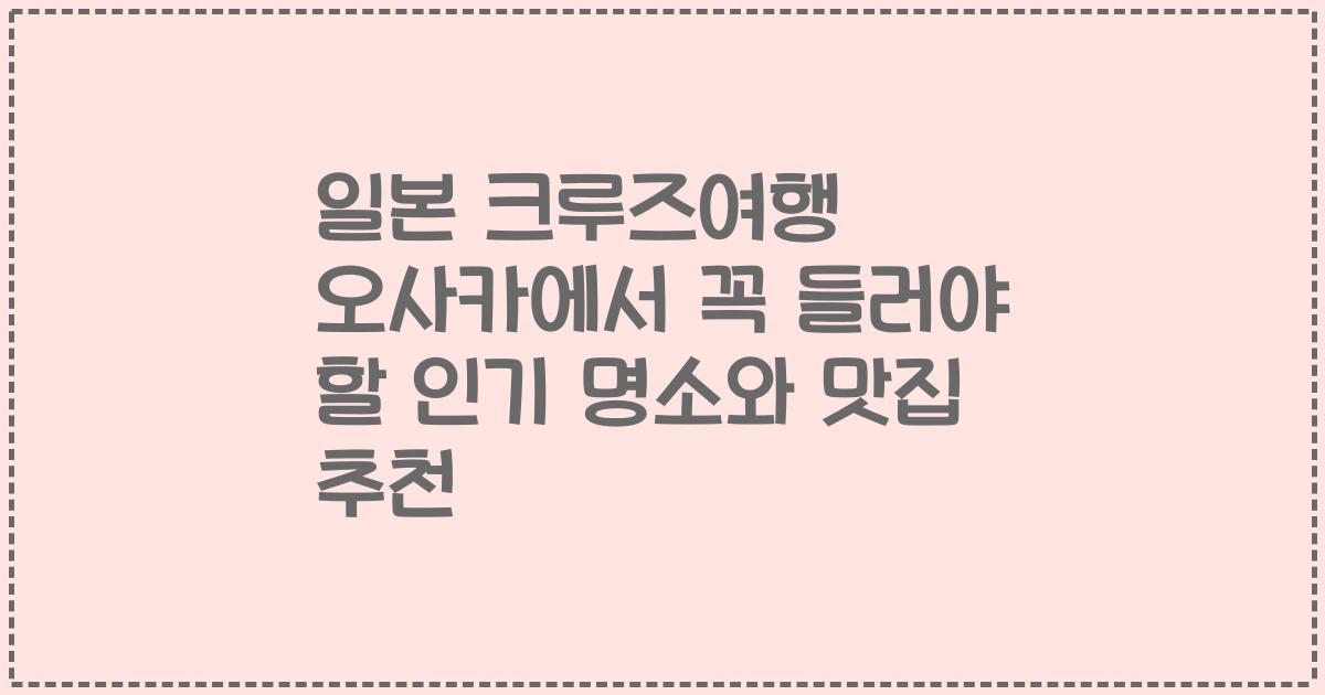 일본 크루즈여행 오사카에서 꼭 들러야 할 인기 명소와 맛집 추천