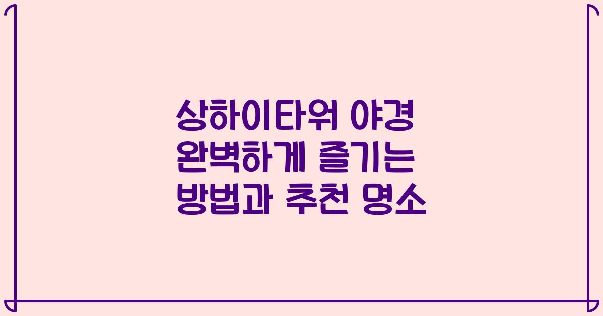 상하이타워 야경 완벽하게 즐기는 방법과 추천 명소