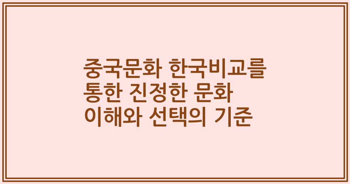 중국문화 한국비교를 통한 진정한 문화 이해와 선택의 기준