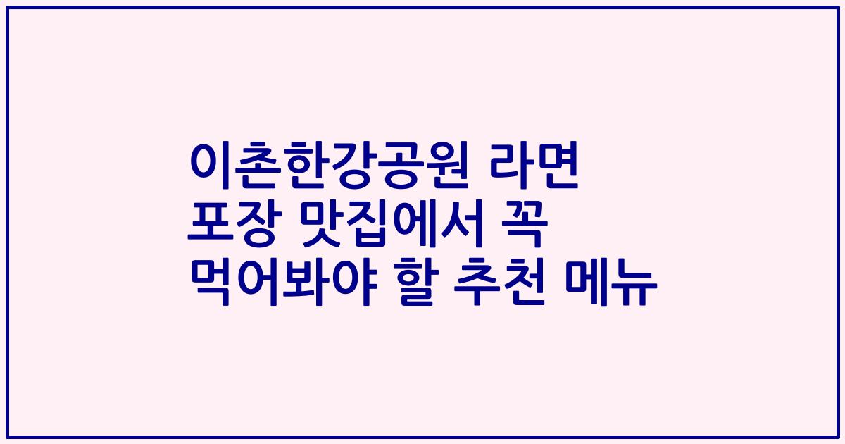 이촌한강공원 라면 포장 맛집에서 꼭 먹어봐야 할 추천 메뉴