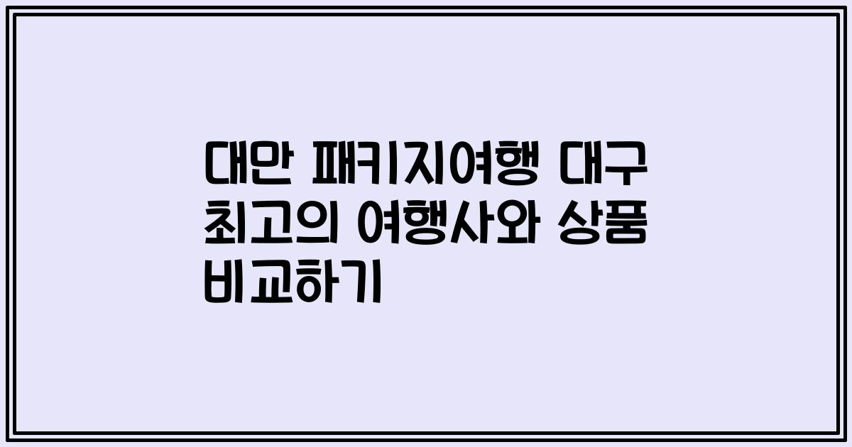 대만 패키지여행 대구 최고의 여행사와 상품 비교하기