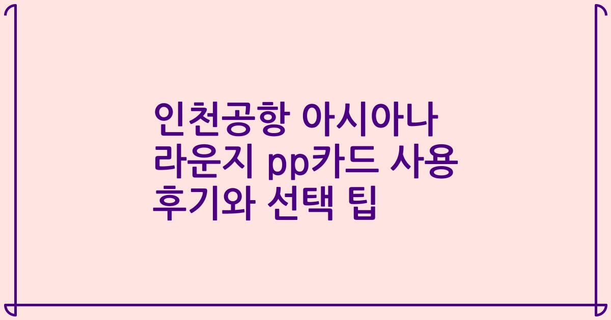 인천공항 아시아나 라운지 pp카드 사용 후기와 선택 팁
