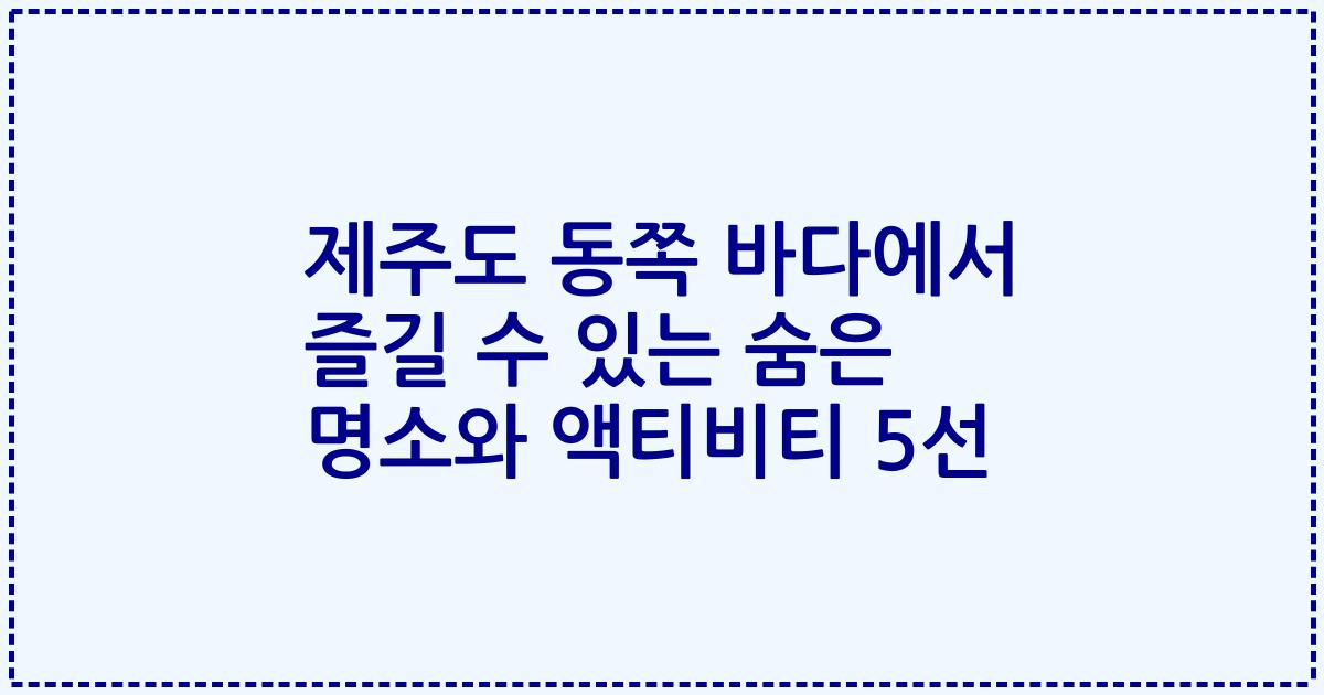 제주도 동쪽 바다에서 즐길 수 있는 숨은 명소와 액티비티 5선