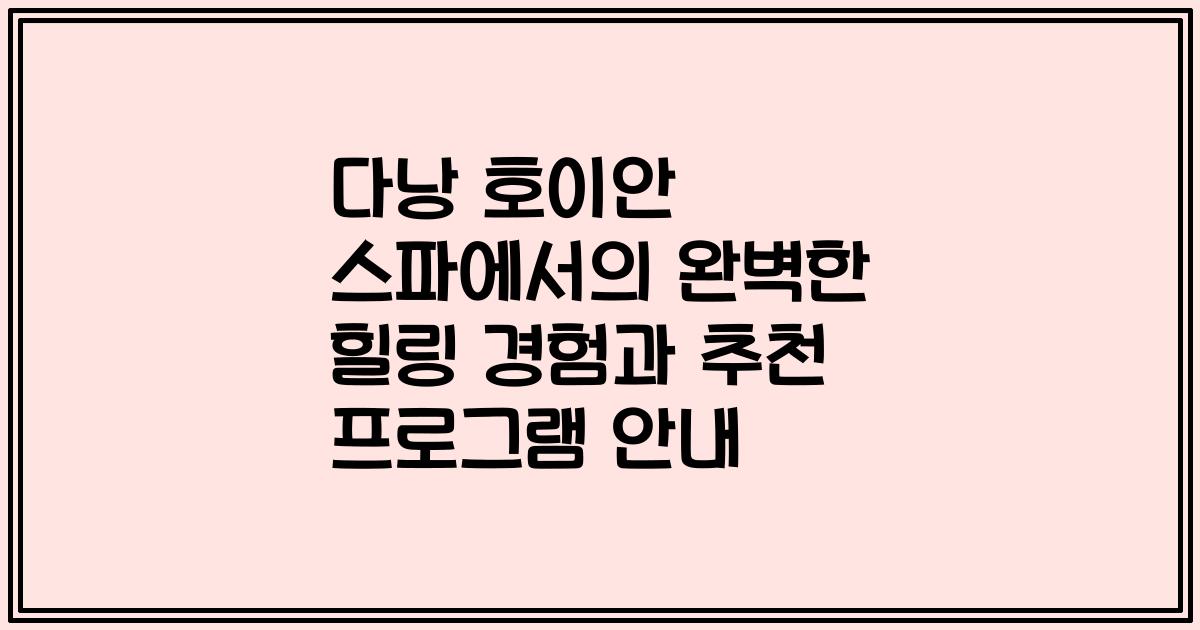 다낭 호이안 스파에서의 완벽한 힐링 경험과 추천 프로그램 안내