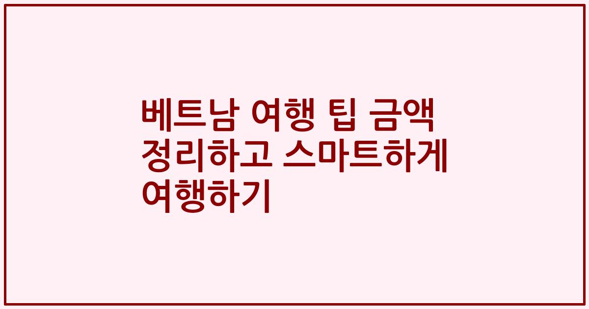 베트남 여행 팁 금액 정리하고 스마트하게 여행하기