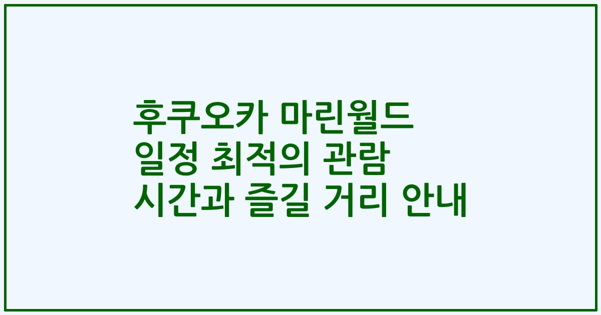 후쿠오카 마린월드 일정 최적의 관람 시간과 즐길 거리 안내