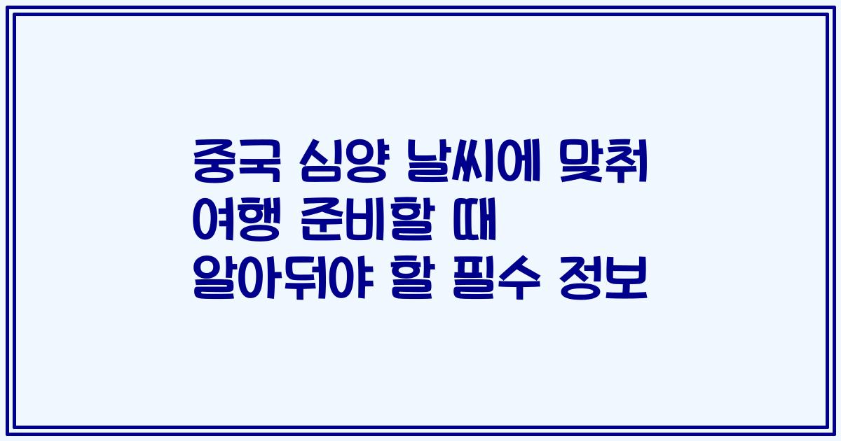 중국 심양 날씨에 맞춰 여행 준비할 때 알아둬야 할 필수 정보