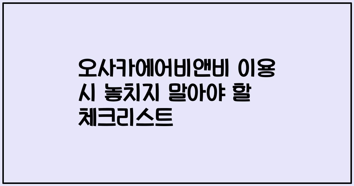 오사카에어비앤비 이용 시 놓치지 말아야 할 체크리스트