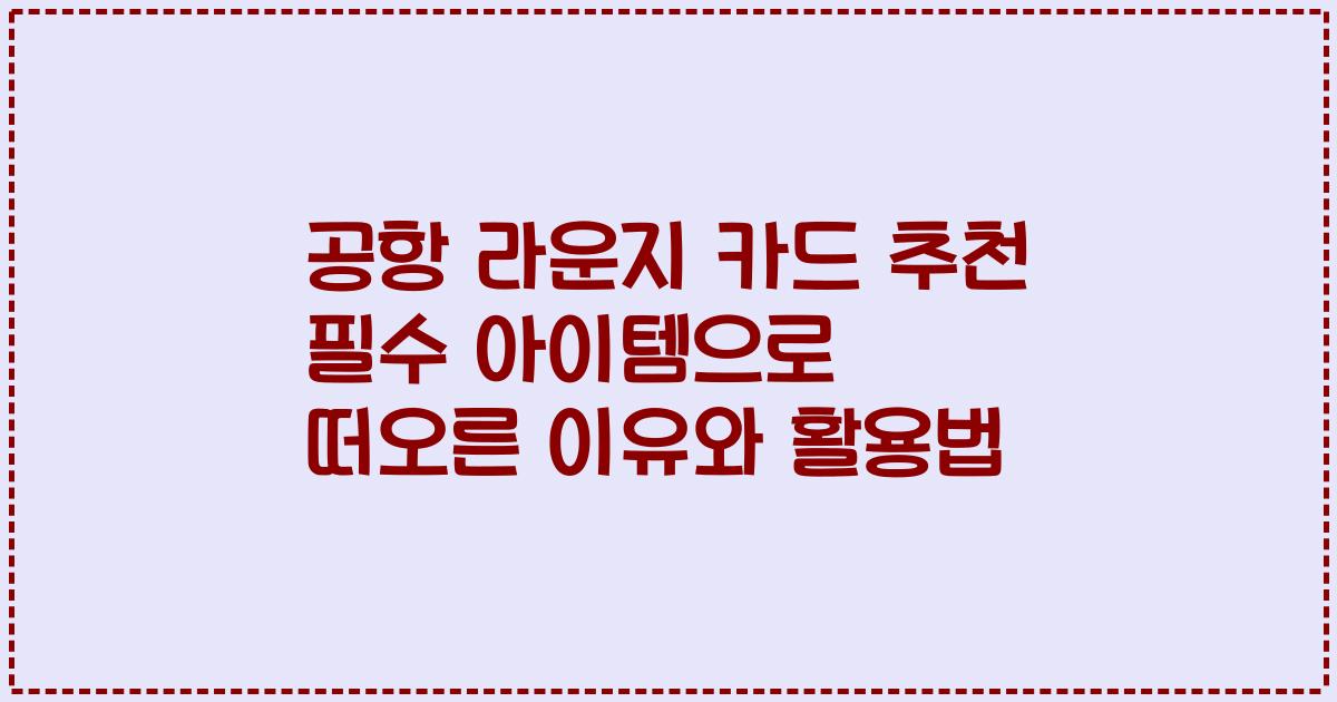공항 라운지 카드 추천 필수 아이템으로 떠오른 이유와 활용법
