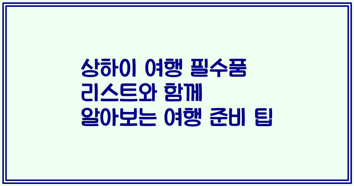 상하이 여행 필수품 리스트와 함께 알아보는 여행 준비 팁