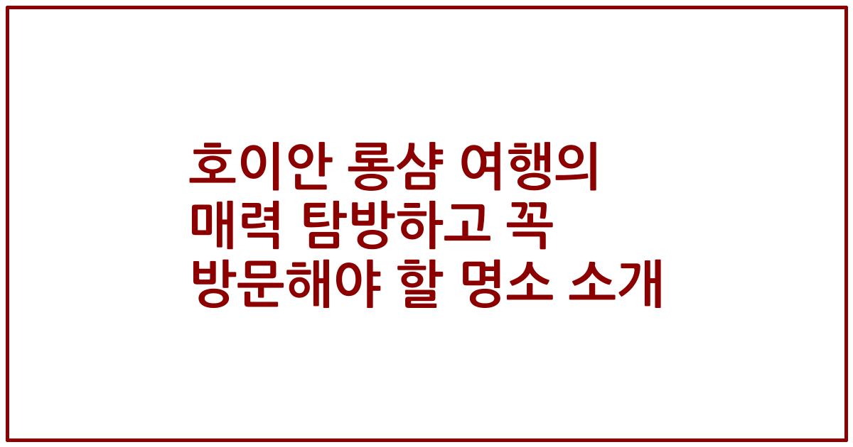 호이안 롱샴 여행의 매력 탐방하고 꼭 방문해야 할 명소 소개