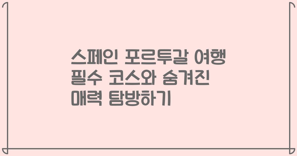 스페인 포르투갈 여행 필수 코스와 숨겨진 매력 탐방하기