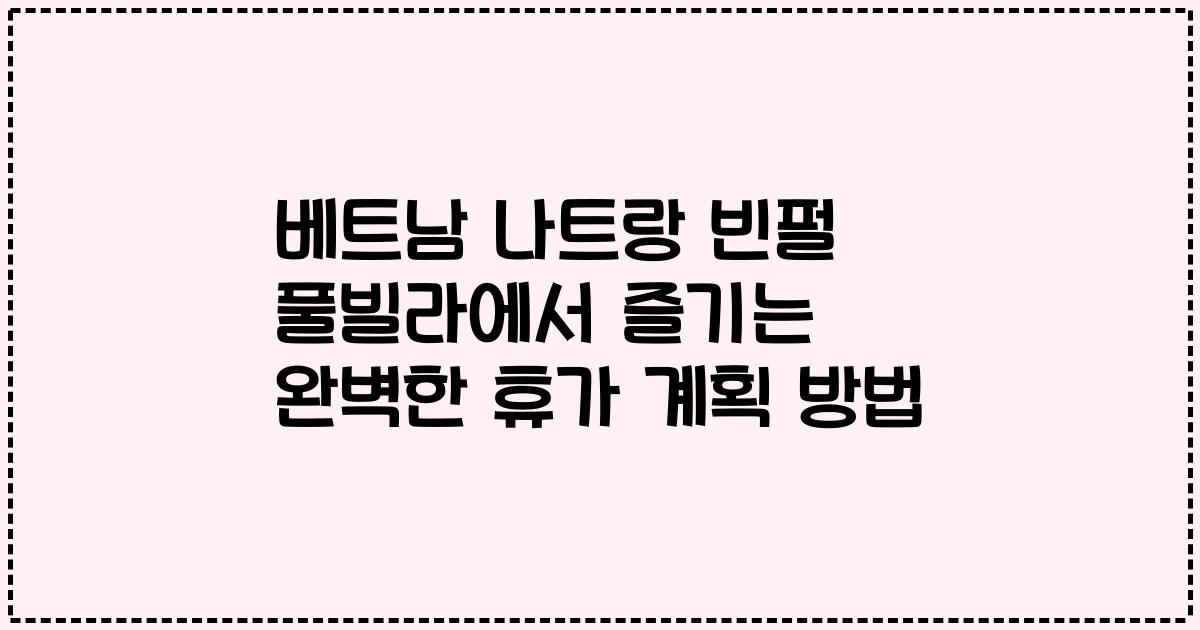 베트남 나트랑 빈펄 풀빌라에서 즐기는 완벽한 휴가 계획 방법