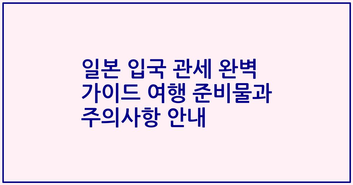 일본 입국 관세 완벽 가이드 여행 준비물과 주의사항 안내